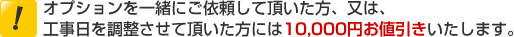 オプションを一緒にご依頼して頂いた方、又は、工事日を調整させて頂いた方には10,000円お値引きいたします。
